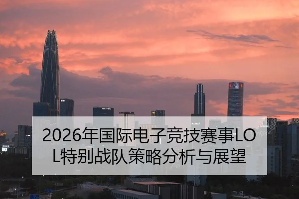 2026年国际电子竞技赛事LOL特别战队策略分析与展望 | xingkong