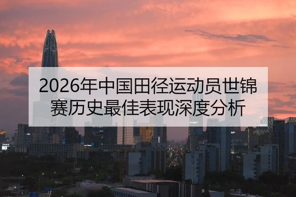 2026年中国田径运动员世锦赛历史最佳表现深度分析 - xingkong