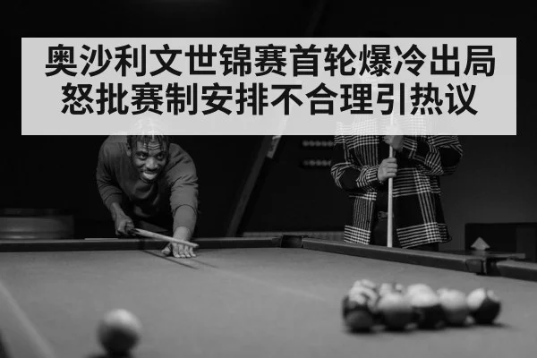 奥沙利文世锦赛首轮爆冷出局怒批赛制安排不合理引热议