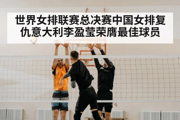世界女排联赛总决赛中国女排复仇意大利李盈莹荣膺最佳球员