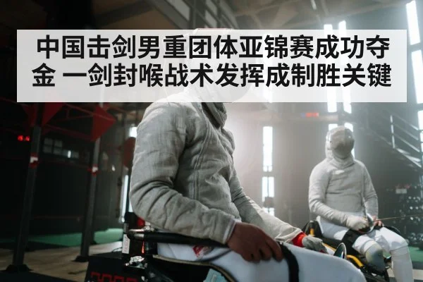 中国击剑男重团体亚锦赛成功夺金 一剑封喉战术发挥成制胜关键